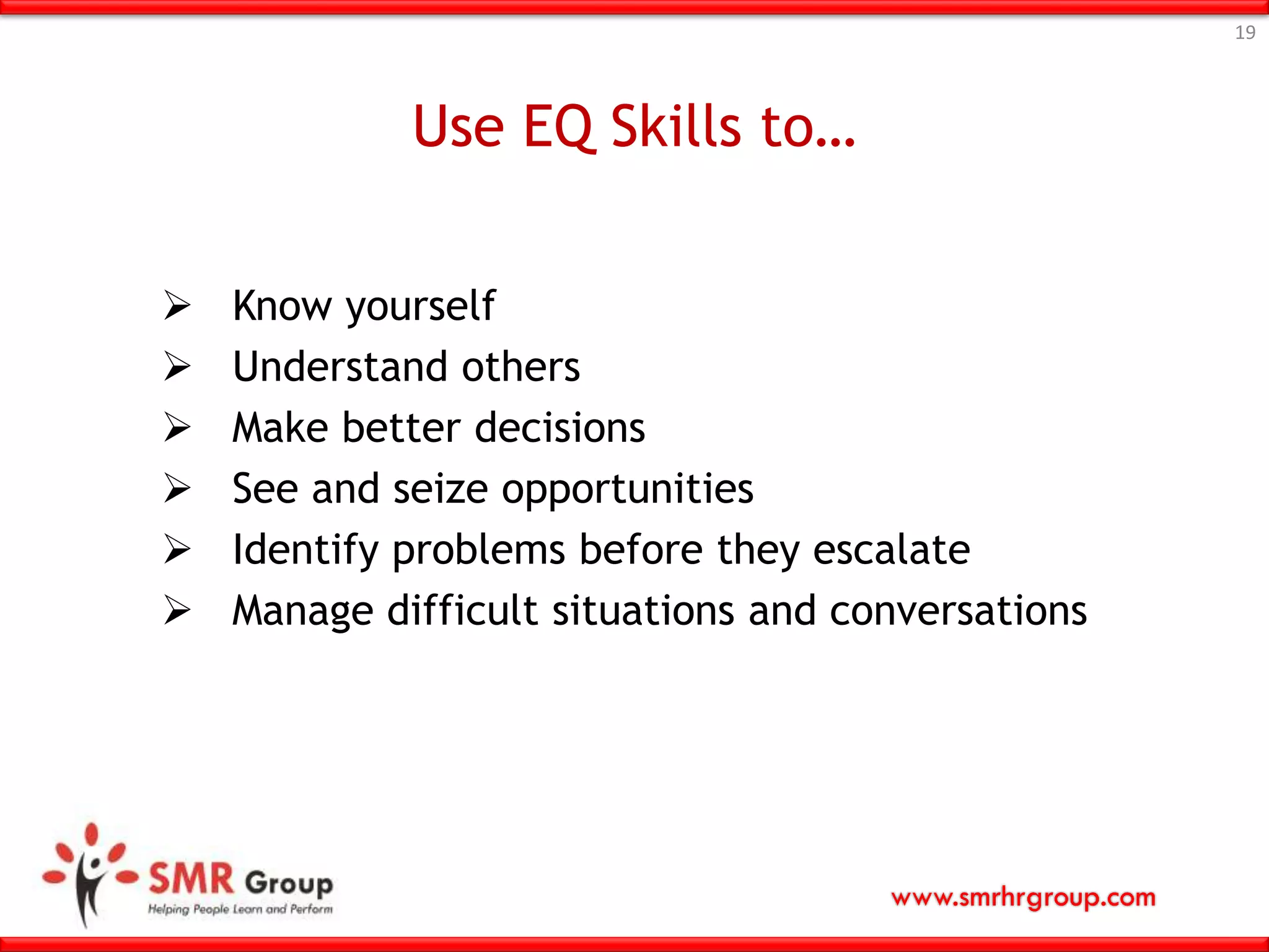 www.smrhrgroup.com
Use EQ Skills to…
19
 Know yourself
 Understand others
 Make better decisions
 See and seize opportunities
 Identify problems before they escalate
 Manage difficult situations and conversations
 