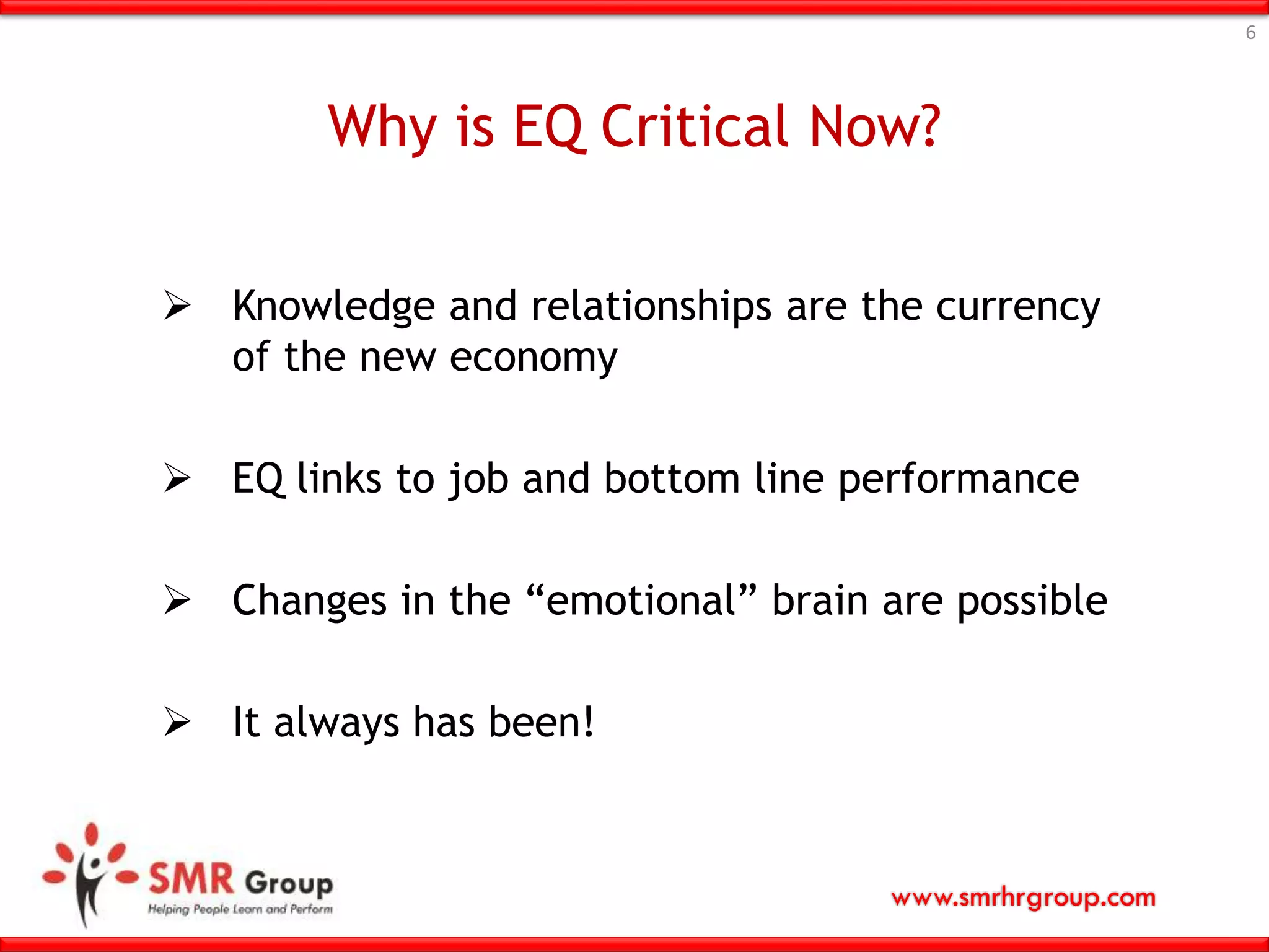 www.smrhrgroup.com
Why is EQ Critical Now?
 Knowledge and relationships are the currency
of the new economy
 EQ links to job and bottom line performance
 Changes in the “emotional” brain are possible
 It always has been!
6
 