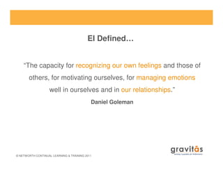 “The capacity for recognizing our own feelings and those of
others, for motivating ourselves, for managing emotions
well in ourselves and in our relationships.”
EI Defined…
© NETWORTH CONTINUAL LEARNING & TRAINING 2011
well in ourselves and in our relationships.”
Daniel Goleman
 