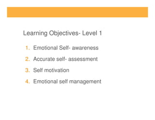 Learning Objectives- Level 1
1. Emotional Self- awareness
2. Accurate self- assessment2. Accurate self- assessment
3. Self motivation
4. Emotional self management
 