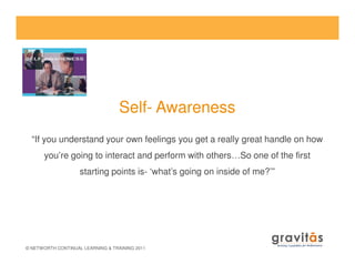 “If you understand your own feelings you get a really great handle on how
Self- Awareness
© NETWORTH CONTINUAL LEARNING & TRAINING 2011
“If you understand your own feelings you get a really great handle on how
you’re going to interact and perform with others…So one of the first
starting points is- ‘what’s going on inside of me?’”
 
