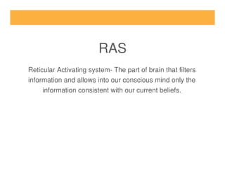 RAS
Reticular Activating system- The part of brain that filters
information and allows into our conscious mind only the
information consistent with our current beliefs.information consistent with our current beliefs.
 