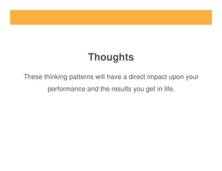 Thoughts
These thinking patterns will have a direct impact upon your
performance and the results you get in life.performance and the results you get in life.
 