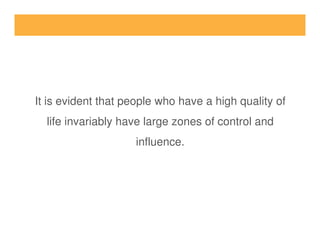 It is evident that people who have a high quality of
life invariably have large zones of control andlife invariably have large zones of control and
influence.
 