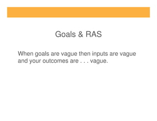 Goals & RAS
When goals are vague then inputs are vague
and your outcomes are . . . vague.and your outcomes are . . . vague.
 