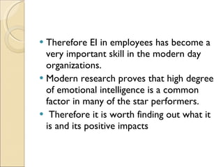 Therefore EI in employees has become a very important skill in the modern day organizations.  Modern research proves that high degree of emotional intelligence is a common factor in many of the star performers. Therefore it is worth finding out what it is and its positive impacts 