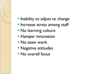 Inability to adjust to change Increase stress among staff No learning culture Hamper innovation No team work Negative attitudes No overall focus 
