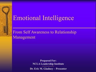 Emotional Intelligence

From Self Awareness to Relationship
Management




               Prepared For:
           NCLA Leadership Institute
         Dr. Eric M. Gladney – Presenter
 