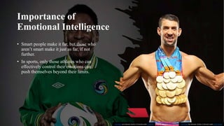 Importance of
Emotional Intelligence
• Smart people make it far, but those who
aren’t smart make it just as far, if not
further.
• In sports, only those athletes who can
effectively control their emotions can
push themselves beyond their limits.
This Photo by Unknown Author is licensed under CC BY-NC-ND
This Photo by Unknown Author is licensed under CC BY-NC
 
