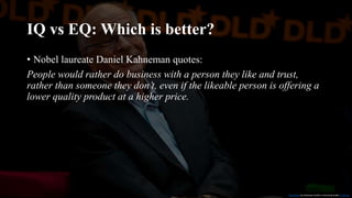 IQ vs EQ: Which is better?
• Nobel laureate Daniel Kahneman quotes:
People would rather do business with a person they like and trust,
rather than someone they don’t, even if the likeable person is offering a
lower quality product at a higher price.
This Photo by Unknown Author is licensed under CC BY-SA
 