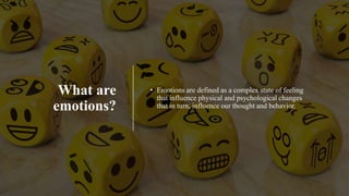 What are
emotions?
• Emotions are defined as a complex state of feeling
that influence physical and psychological changes
that in turn, influence our thought and behavior.
 
