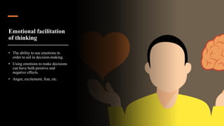 Emotional facilitation
of thinking
• The ability to use emotions in
order to aid in decision-making.
• Using emotions to make decisions
can have both positive and
negative effects.
• Anger, excitement, fear, etc.
 