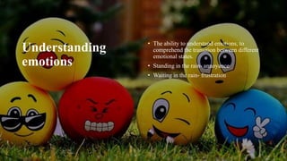 Understanding
emotions
• The ability to understand emotions, to
comprehend the transition between different
emotional states.
• Standing in the rain- annoyance
• Waiting in the rain- frustration
 