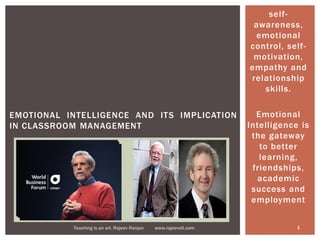 self-
awareness,
emotional
control, self-
motivation,
empathy and
relationship
skills.
Emotional
Intelligence is
the gateway
to better
learning,
friendships,
academic
success and
employment
EMOTIONAL INTELLIGENCE AND ITS IMPLICATION
IN CLASSROOM MANAGEMENT
1Teaching is an art. Rajeev Ranjan www.rajeevelt.com
 