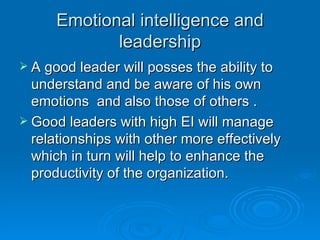 Emotional intelligence and leadership A good leader will posses the ability to understand and be aware of his own emotions  and also those of others . Good leaders with high EI will manage relationships with other more effectively which in turn will help to enhance the productivity of the organization. 