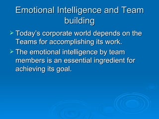 Emotional Intelligence and Team building Today’s corporate world depends on the Teams for accomplishing its work. The emotional intelligence by team members is an essential ingredient for achieving its goal. 
