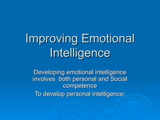 Improving Emotional Intelligence Developing emotional intelligence involves  both personal and Social competence To develop personal intelligence: 