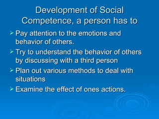 Development of Social Competence, a person has to Pay attention to the emotions and behavior of others. Try to understand the behavior of others by discussing with a third person Plan out various methods to deal with situations  Examine the effect of ones actions. 
