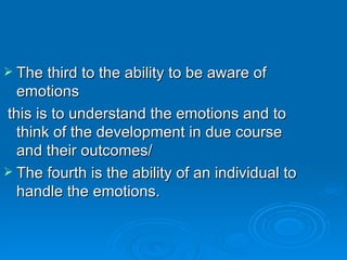 The third to the ability to be aware of emotions  this is to understand the emotions and to think of the development in due course and their outcomes/ The fourth is the ability of an individual to handle the emotions. 