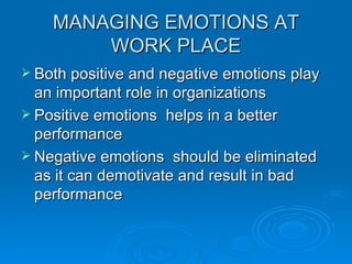 MANAGING EMOTIONS AT WORK PLACE Both positive and negative emotions play an important role in organizations Positive emotions  helps in a better performance Negative emotions  should be eliminated  as it can demotivate and result in bad performance 