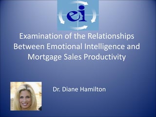 Examination of the Relationships
Between Emotional Intelligence and
Mortgage Sales Productivity
Dr. Diane Hamilton
 