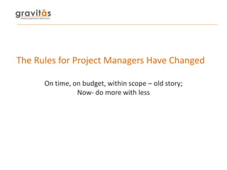 The Rules for Project Managers Have Changed
On time, on budget, within scope – old story;
Now- do more with less
 