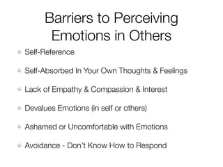 Barriers to Perceiving
Emotions in Others
Self-Reference
Self-Absorbed In Your Own Thoughts & Feelings
Lack of Empathy & Compassion & Interest
Devalues Emotions (in self or others)
Ashamed or Uncomfortable with Emotions
Avoidance - Don’t Know How to Respond
 