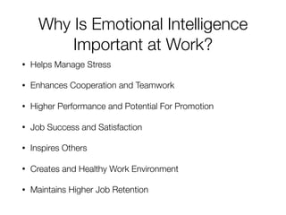 Why Is Emotional Intelligence
Important at Work?
• Helps Manage Stress
• Enhances Cooperation and Teamwork
• Higher Performance and Potential For Promotion
• Job Success and Satisfaction
• Inspires Others
• Creates and Healthy Work Environment
• Maintains Higher Job Retention
 