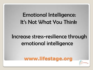 Emotional Intelligence:
   It’s Not What You Think

Increase stress-resilience through
    emotional intelligence

     www.lifestage.org
 