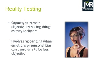 Reality Testing
• Capacity to remain
objective by seeing things
as they really are
• Involves recognizing when
emotions or personal bias
can cause one to be less
objective
 
