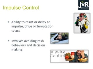 Impulse Control
• Ability to resist or delay an
impulse, drive or temptation
to act
• Involves avoiding rash
behaviors and decision
making
 