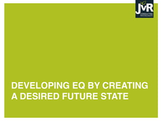 DEVELOPING EQ BY CREATING
A DESIRED FUTURE STATE
 