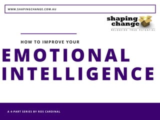 WWW.SHAPINGCHANGE.COM.AU
A 4-PART SERIES BY ROS CARDINAL 
EMOTIONAL
INTELLIGENCE
HOW TO IMPROVE YOUR
 