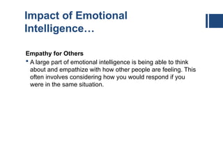 Impact of Emotional
Intelligence…
Empathy for Others
 A large part of emotional intelligence is being able to think
about and empathize with how other people are feeling. This
often involves considering how you would respond if you
were in the same situation.
 