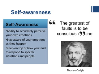 Self-awareness
Self-Awareness
•Ability to accurately perceive
your own emotions
•Stay aware of your emotions
as they happen
•Keep on top of how you tend
to respond to specific
situations and people
The greatest of
faults is to be
conscious of none
Thomas Carlyle
 
