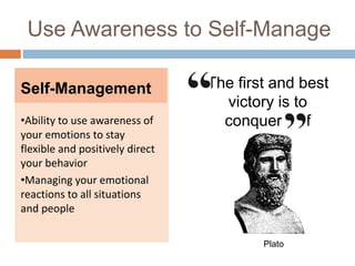 Use Awareness to Self-Manage
Self-Management
•Ability to use awareness of
your emotions to stay
flexible and positively direct
your behavior
•Managing your emotional
reactions to all situations
and people
The first and best
victory is to
conquer self
Plato
 