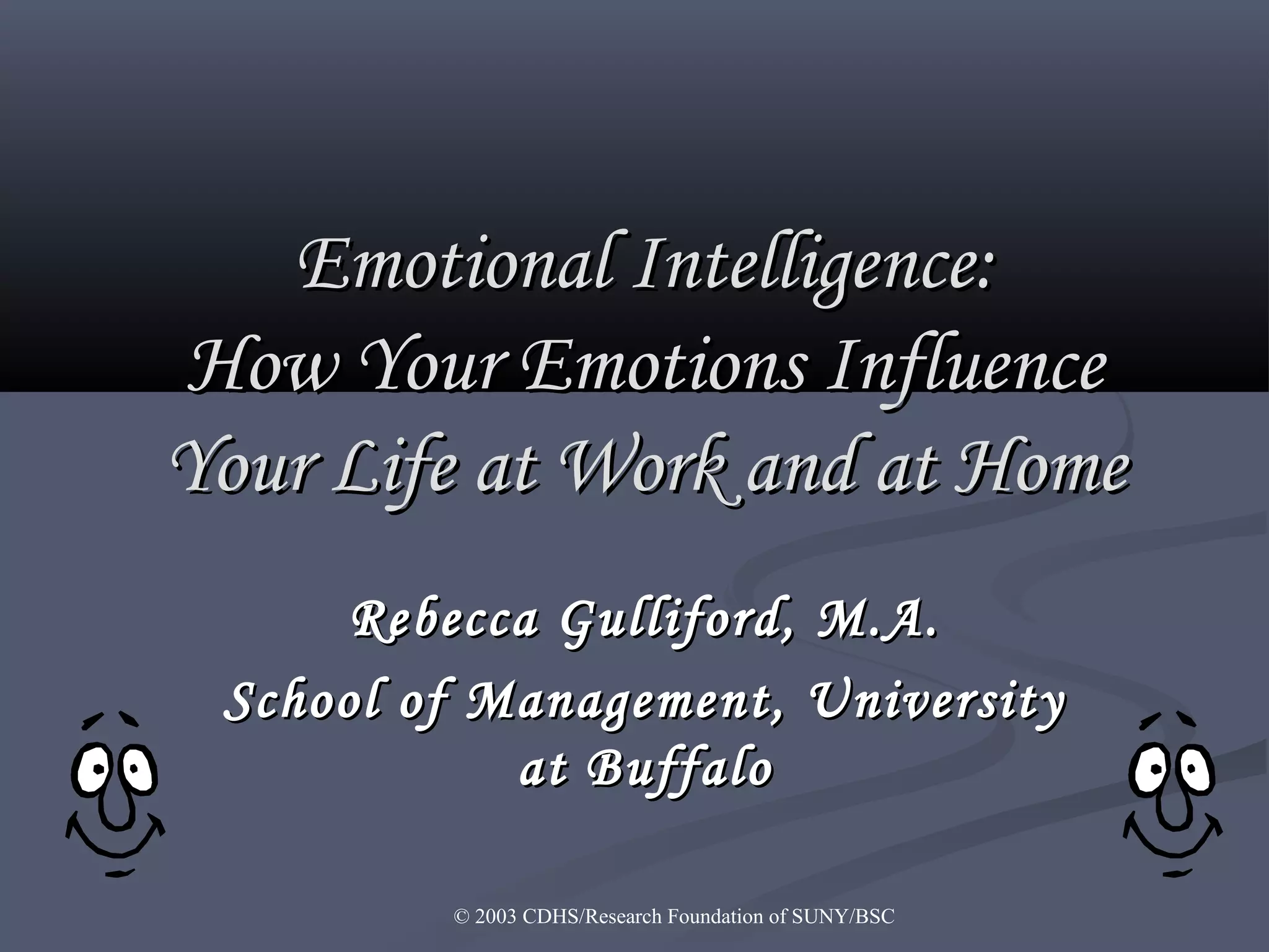 © 2003 CDHS/Research Foundation of SUNY/BSC
Emotional Intelligence:Emotional Intelligence:
How Your Emotions InfluenceHow Your Emotions Influence
Your Life at Work and at HomeYour Life at Work and at Home
Rebecca Gulliford, M.A.Rebecca Gulliford, M.A.
School of Management, UniversitySchool of Management, University
at Buffaloat Buffalo
 