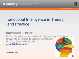 Raymond L. Price Illinois Foundry for Innovation in Engineering Education  University of Illinois at Urbana-Champaign Urbana, Illinois 61801 USA [email_address]   Emotional Intelligence in Theory and Practice August 5, 2010                         