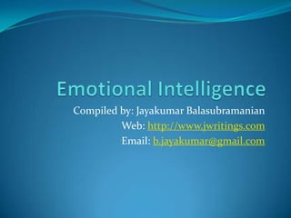 Emotional Intelligence  Compiled by: JayakumarBalasubramanian Web: http://www.jwritings.com Email: b.jayakumar@gmail.com 