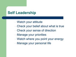 Self Leadership
Watch your attitude
Check your belief about what is true
Check your sense of direction
Manage your priorities
Watch where you point your energy
Manage your personal life

 