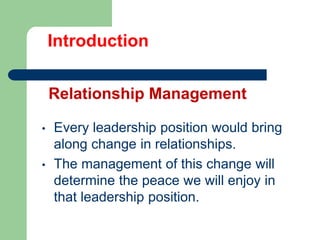 Introduction
Relationship Management
•
•

Every leadership position would bring
along change in relationships.
The management of this change will
determine the peace we will enjoy in
that leadership position.

 