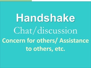 Handshake
Chat/discussion
Concern for others/ Assistance
to others, etc.

 