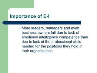 Importance of E-I
More leaders, managers and even
business owners fail due to lack of
emotional intelligence competence than
due to lack of the professional skills
needed for the positions they hold in
their organizations.

 