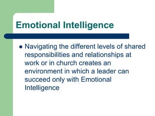 Emotional Intelligence


Navigating the different levels of shared
responsibilities and relationships at
work or in church creates an
environment in which a leader can
succeed only with Emotional
Intelligence

 