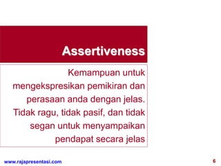 6www.rajapresentasi.com
Assertiveness
Kemampuan untuk
mengekspresikan pemikiran dan
perasaan anda dengan jelas.
Tidak ragu, tidak pasif, dan tidak
segan untuk menyampaikan
pendapat secara jelas
 