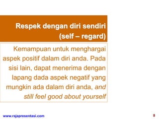 8www.rajapresentasi.com
Respek dengan diri sendiri
(self – regard)
Kemampuan untuk menghargai
aspek positif dalam diri anda. Pada
sisi lain, dapat menerima dengan
lapang dada aspek negatif yang
mungkin ada dalam diri anda, and
still feel good about yourself
 