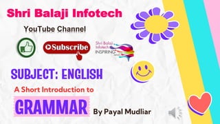 SUBJECT: ENGLISH
By Payal Mudliar
GRAMMAR
Shri Balaji Infotech
YouTube Channel
A Short Introduction to
 