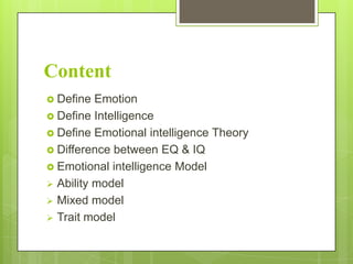Content
 Define

Emotion
 Define Intelligence
 Define Emotional intelligence Theory
 Difference between EQ & IQ
 Emotional intelligence Model
 Ability model
 Mixed model
 Trait model

 