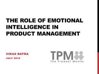 THE ROLE OF EMOTIONAL
INTELLIGENCE IN
PRODUCT MANAGEMENT
VIKAS BATRA
JULY 2015
 