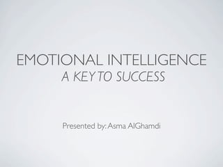EMOTIONAL INTELLIGENCE
     A KEY TO SUCCESS


     Presented by: Asma AlGhamdi
 